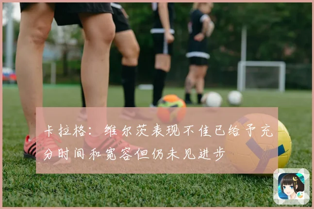 卡拉格：维尔茨表现不佳已给予充分时间和宽容但仍未见进步