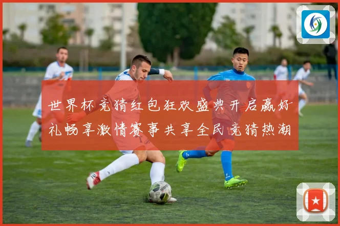 世界杯竞猜红包狂欢盛典开启赢好礼畅享激情赛事共享全民竞猜热潮