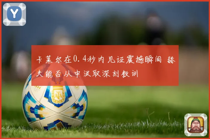 卡莱尔在0.4秒内见证震撼瞬间 赫夫能否从中汲取深刻教训