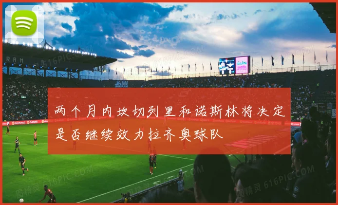 两个月内坎切列里和诺斯林将决定是否继续效力拉齐奥球队