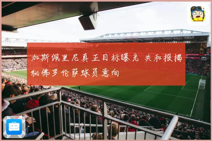 加斯佩里尼真正目标曝光 共和报揭秘佛罗伦萨球员意向