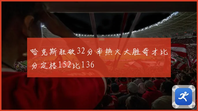 哈克斯狂砍32分率热火大胜奇才比分定格152比136