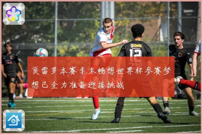 莫雷罗本赛季末畅想世界杯参赛梦想已全力准备迎接挑战