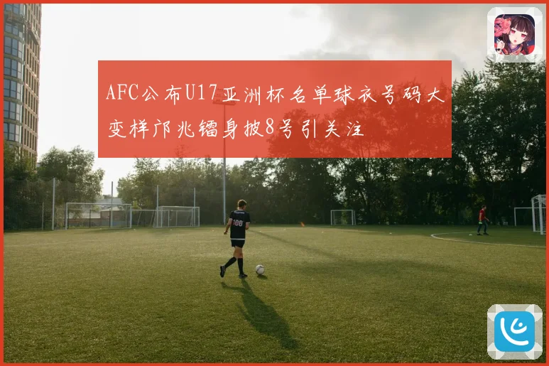 AFC公布U17亚洲杯名单球衣号码大变样邝兆镭身披8号引关注