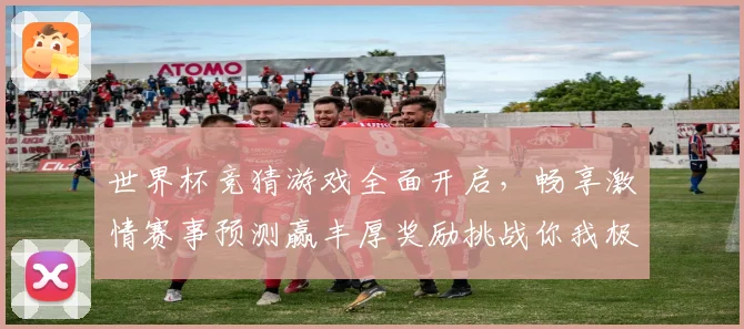 世界杯竞猜游戏全面开启，畅享激情赛事预测赢丰厚奖励挑战你我极限