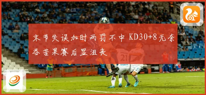 末节失误加时两罚不中 KD30+8无奈吞苦果赛后显沮丧