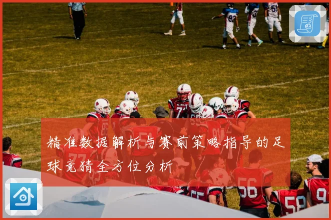 精准数据解析与赛前策略指导的足球竞猜全方位分析