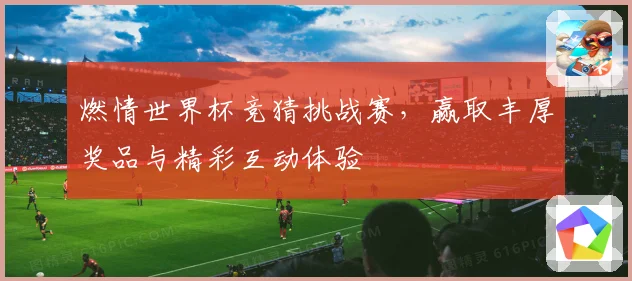 燃情世界杯竞猜挑战赛，赢取丰厚奖品与精彩互动体验