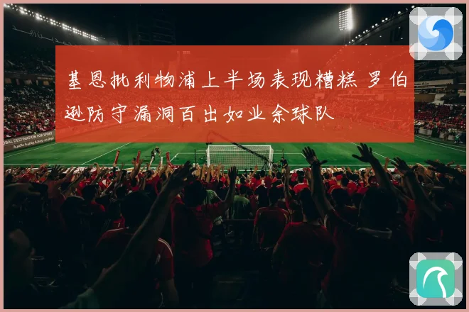 基恩批利物浦上半场表现糟糕 罗伯逊防守漏洞百出如业余球队