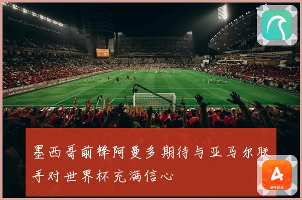 墨西哥前锋阿曼多期待与亚马尔联手对世界杯充满信心