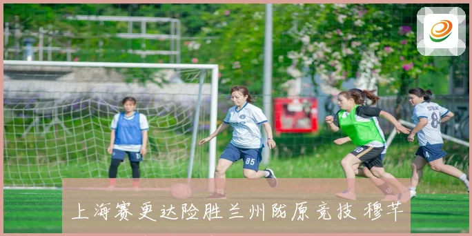 上海赛更达险胜兰州陇原竞技 穆芊羽两次失误致失利