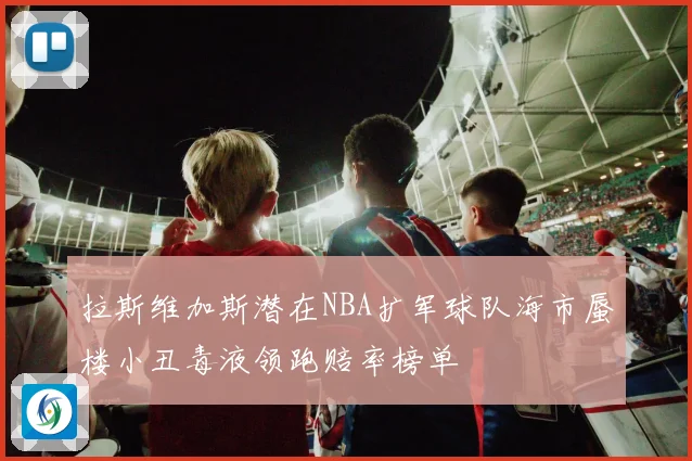 拉斯维加斯潜在NBA扩军球队海市蜃楼小丑毒液领跑赔率榜单