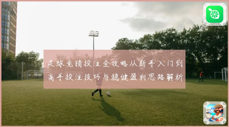 足球竞猜投注全攻略从新手入门到高手投注技巧与稳健盈利思路解析