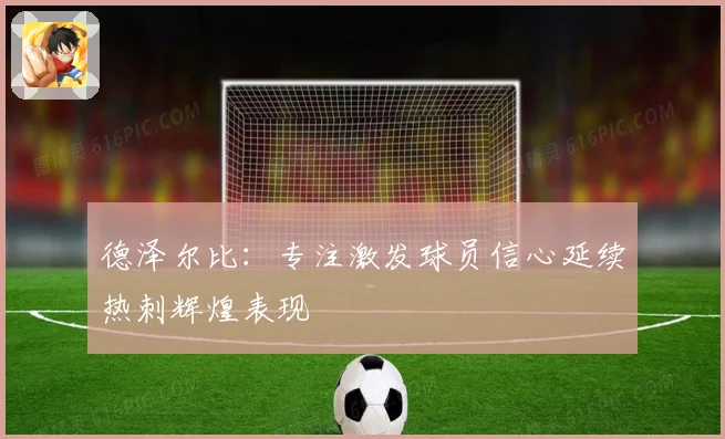 德泽尔比：专注激发球员信心延续热刺辉煌表现