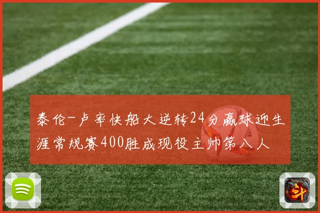 泰伦-卢率快船大逆转24分赢球迎生涯常规赛400胜成现役主帅第八人