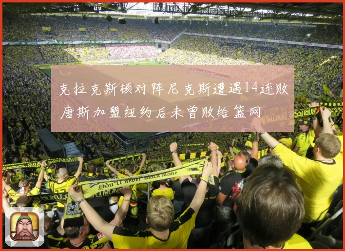 克拉克斯顿对阵尼克斯遭遇14连败 唐斯加盟纽约后未曾败给篮网