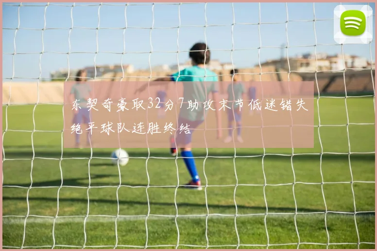 东契奇豪取32分7助攻末节低迷错失绝平球队连胜终结
